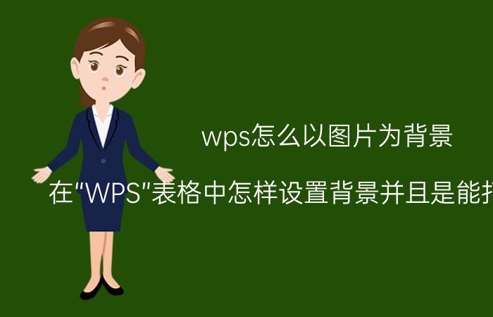 wps怎么以图片为背景 在“WPS”表格中怎样设置背景并且是能打印出来的？